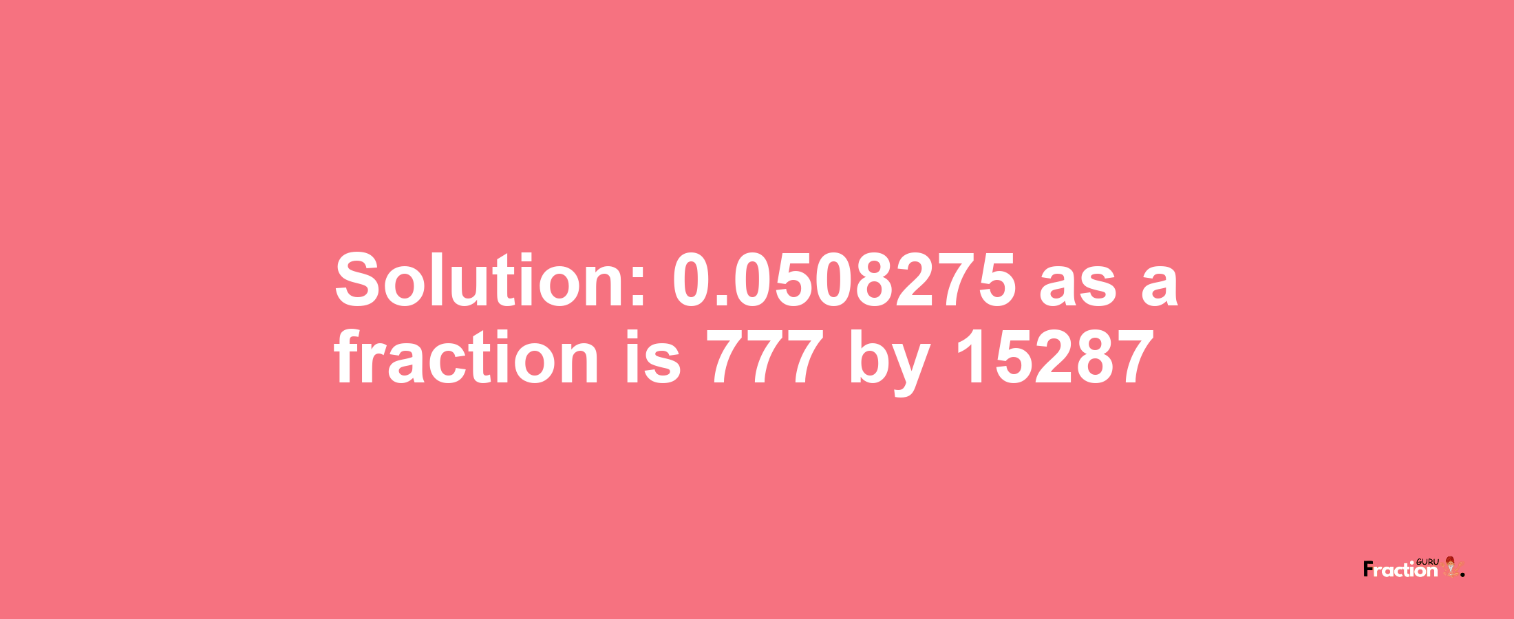 Solution:0.0508275 as a fraction is 777/15287